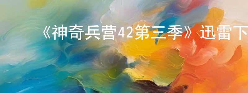 ﻿陈浩东发布﻿《神奇兵营42第三季》迅雷下载/在线观看-都市情感-美剧天堂